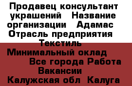 Продавец-консультант украшений › Название организации ­ Адамас › Отрасль предприятия ­ Текстиль › Минимальный оклад ­ 40 000 - Все города Работа » Вакансии   . Калужская обл.,Калуга г.